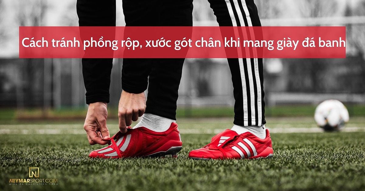 Cách tránh phồng rộp, xước gót chân khi mang giày đá banh